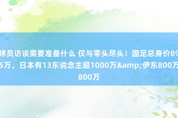 球员访谈需要准备什么 仅与零头尽头！国足总身价895万，日本有13东说念主超1000万&伊东800万