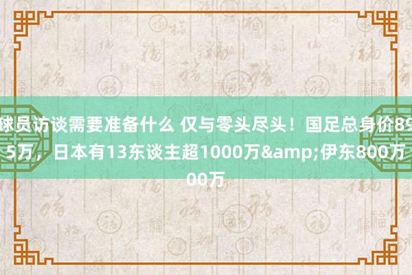 球员访谈需要准备什么 仅与零头尽头！国足总身价895万，日本有13东谈主超1000万&伊东800万