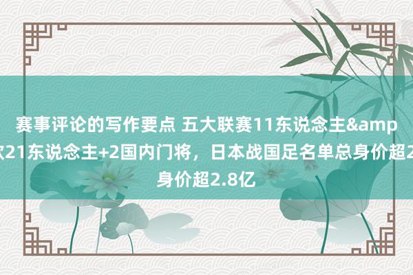 赛事评论的写作要点 五大联赛11东说念主&旅欧21东说念主+2国内门将，日本战国足名单总身价超2.8亿