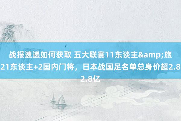 战报速递如何获取 五大联赛11东谈主&旅欧21东谈主+2国内门将，日本战国足名单总身价超2.8亿