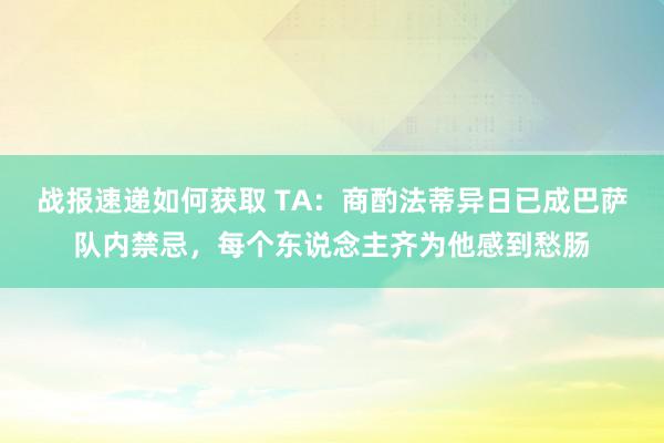 战报速递如何获取 TA：商酌法蒂异日已成巴萨队内禁忌，每个东说念主齐为他感到愁肠