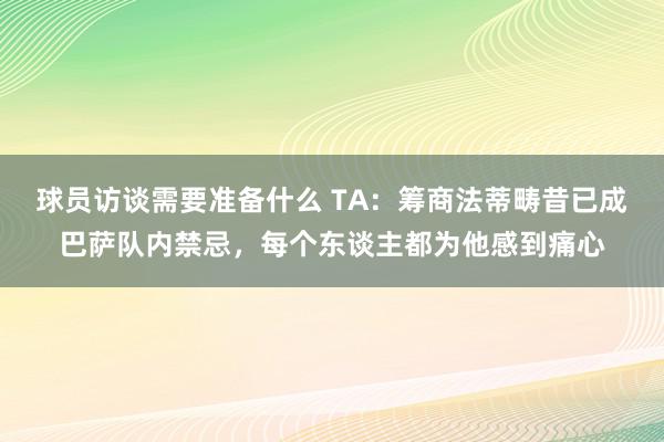 球员访谈需要准备什么 TA：筹商法蒂畴昔已成巴萨队内禁忌，每个东谈主都为他感到痛心