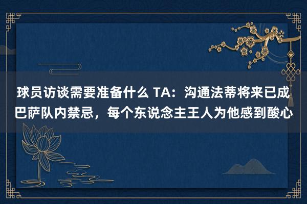 球员访谈需要准备什么 TA：沟通法蒂将来已成巴萨队内禁忌，每个东说念主王人为他感到酸心