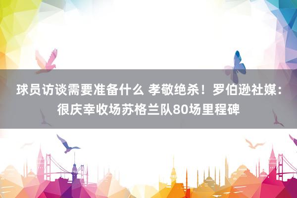 球员访谈需要准备什么 孝敬绝杀！罗伯逊社媒：很庆幸收场苏格兰队80场里程碑