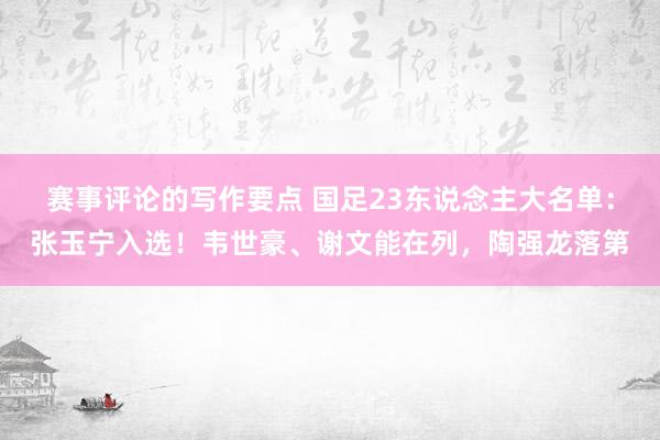 赛事评论的写作要点 国足23东说念主大名单：张玉宁入选！韦世豪、谢文能在列，陶强龙落第