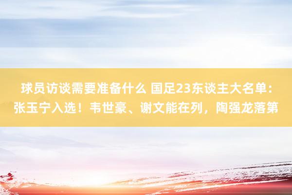 球员访谈需要准备什么 国足23东谈主大名单：张玉宁入选！韦世豪、谢文能在列，陶强龙落第