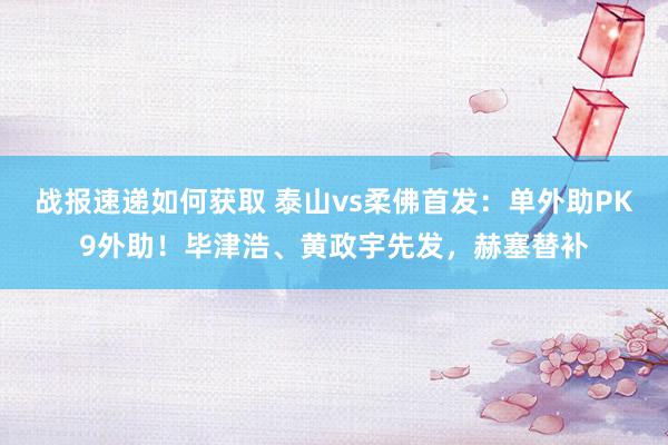 战报速递如何获取 泰山vs柔佛首发：单外助PK9外助！毕津浩、黄政宇先发，赫塞替补