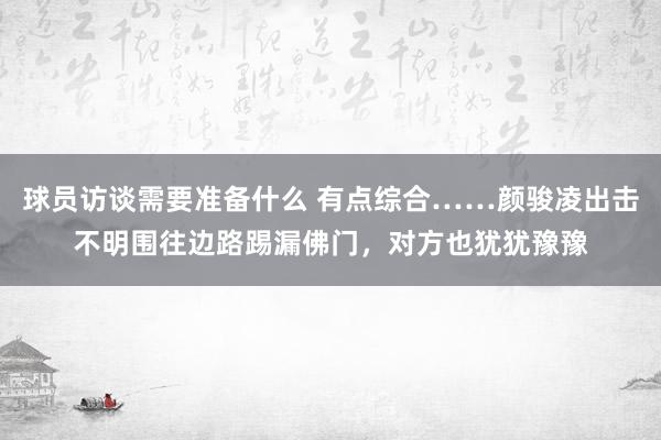 球员访谈需要准备什么 有点综合……颜骏凌出击不明围往边路踢漏佛门，对方也犹犹豫豫