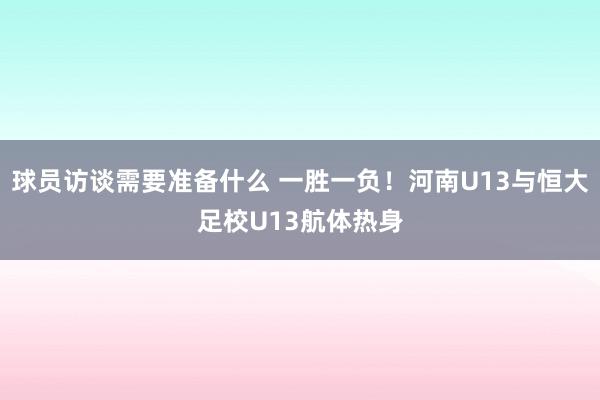 球员访谈需要准备什么 一胜一负！河南U13与恒大足校U13航体热身