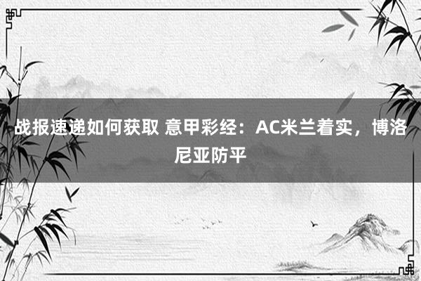 战报速递如何获取 意甲彩经：AC米兰着实，博洛尼亚防平