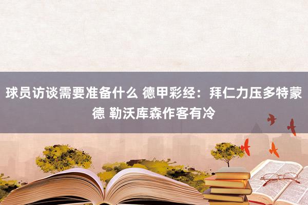 球员访谈需要准备什么 德甲彩经：拜仁力压多特蒙德 勒沃库森作客有冷