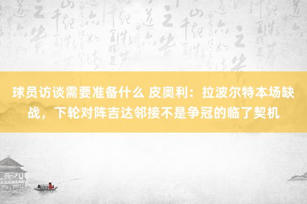 球员访谈需要准备什么 皮奥利：拉波尔特本场缺战，下轮对阵吉达邻接不是争冠的临了契机