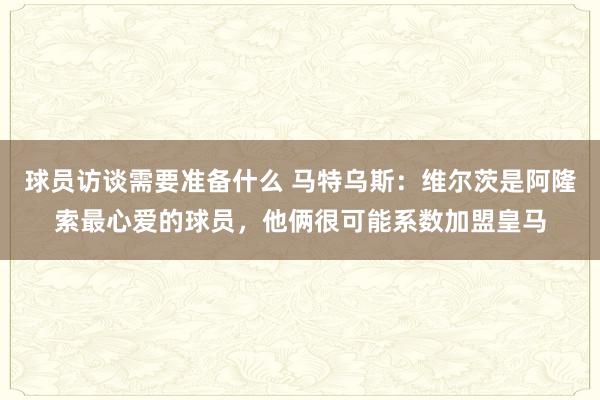 球员访谈需要准备什么 马特乌斯：维尔茨是阿隆索最心爱的球员，他俩很可能系数加盟皇马