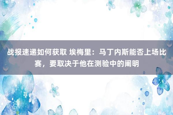 战报速递如何获取 埃梅里：马丁内斯能否上场比赛，要取决于他在测验中的阐明