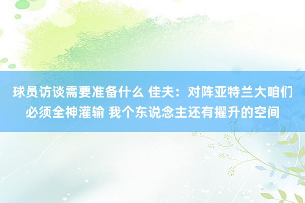 球员访谈需要准备什么 佳夫：对阵亚特兰大咱们必须全神灌输 我个东说念主还有擢升的空间