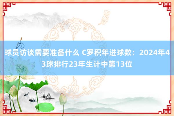 球员访谈需要准备什么 C罗积年进球数：2024年43球排行23年生计中第13位