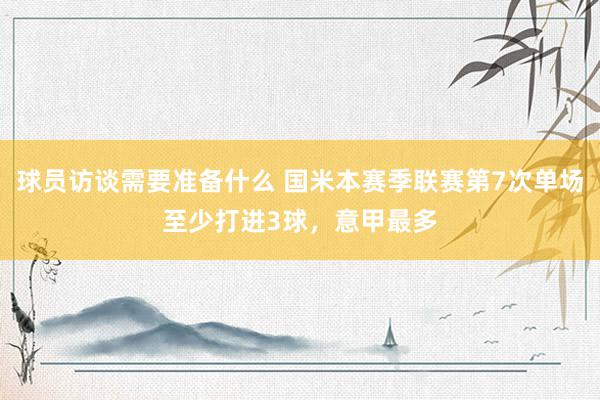 球员访谈需要准备什么 国米本赛季联赛第7次单场至少打进3球，意甲最多