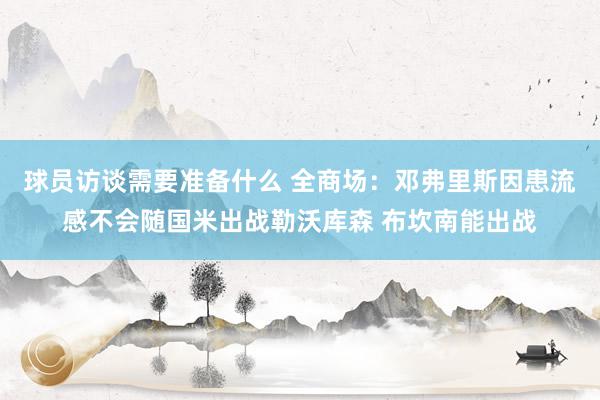 球员访谈需要准备什么 全商场：邓弗里斯因患流感不会随国米出战勒沃库森 布坎南能出战