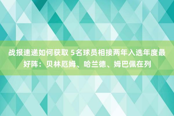 战报速递如何获取 5名球员相接两年入选年度最好阵：贝林厄姆、哈兰德、姆巴佩在列