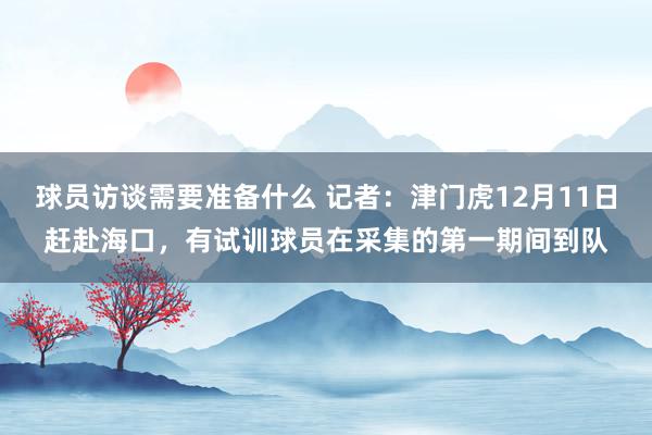 球员访谈需要准备什么 记者：津门虎12月11日赶赴海口，有试训球员在采集的第一期间到队