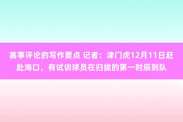 赛事评论的写作要点 记者：津门虎12月11日赶赴海口，有试训球员在归拢的第一时辰到队