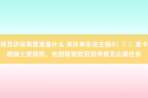 球员访谈需要准备什么 爽休单东谈主假😀麦卡晒瑞士度假照，他因联赛欧冠双停赛无比赛任务