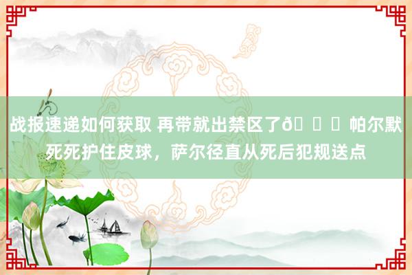 战报速递如何获取 再带就出禁区了😂帕尔默死死护住皮球，萨尔径直从死后犯规送点