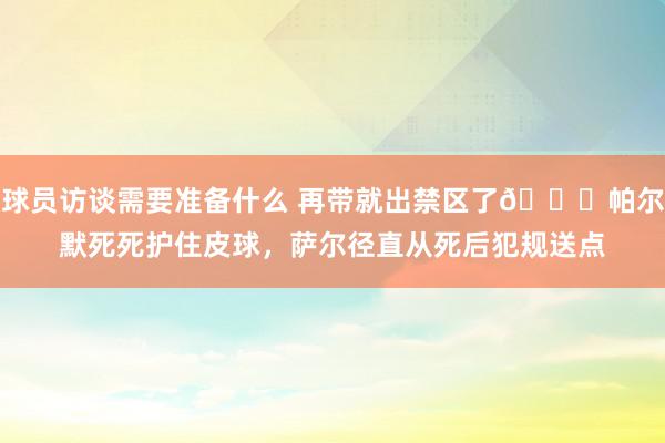 球员访谈需要准备什么 再带就出禁区了😂帕尔默死死护住皮球，萨尔径直从死后犯规送点