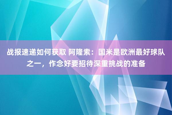 战报速递如何获取 阿隆索：国米是欧洲最好球队之一，作念好要招待深重挑战的准备