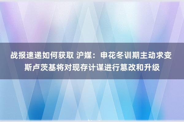 战报速递如何获取 沪媒：申花冬训期主动求变 斯卢茨基将对现存计谋进行篡改和升级