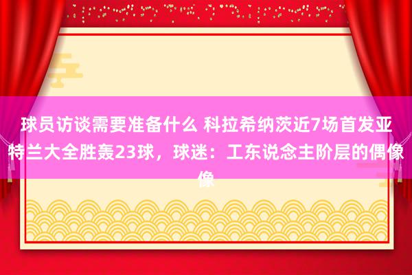 球员访谈需要准备什么 科拉希纳茨近7场首发亚特兰大全胜轰23球，球迷：工东说念主阶层的偶像