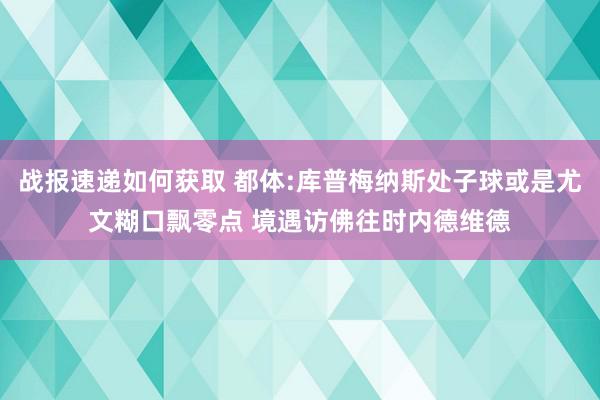 战报速递如何获取 都体:库普梅纳斯处子球或是尤文糊口飘零点 境遇访佛往时内德维德