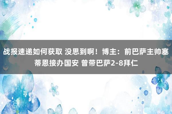 战报速递如何获取 没思到啊！博主：前巴萨主帅塞蒂恩接办国安 曾带巴萨2-8拜仁