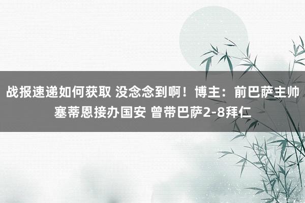 战报速递如何获取 没念念到啊！博主：前巴萨主帅塞蒂恩接办国安 曾带巴萨2-8拜仁