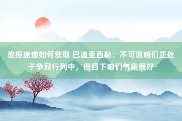 战报速递如何获取 巴迪亚西勒：不可说咱们正处于争冠行列中，但目下咱们气象很好