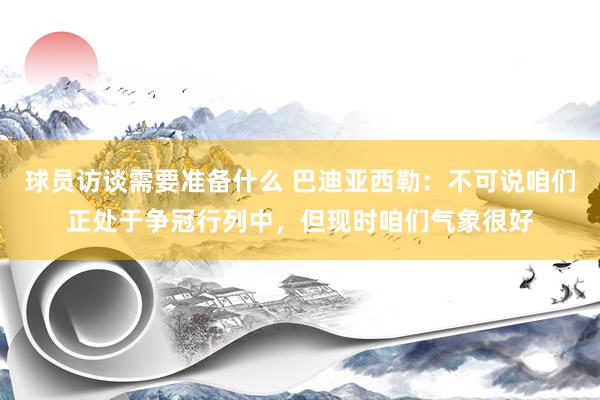 球员访谈需要准备什么 巴迪亚西勒：不可说咱们正处于争冠行列中，但现时咱们气象很好