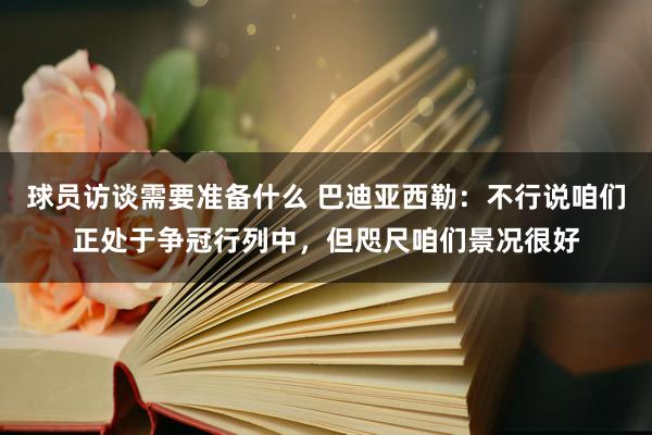 球员访谈需要准备什么 巴迪亚西勒：不行说咱们正处于争冠行列中，但咫尺咱们景况很好