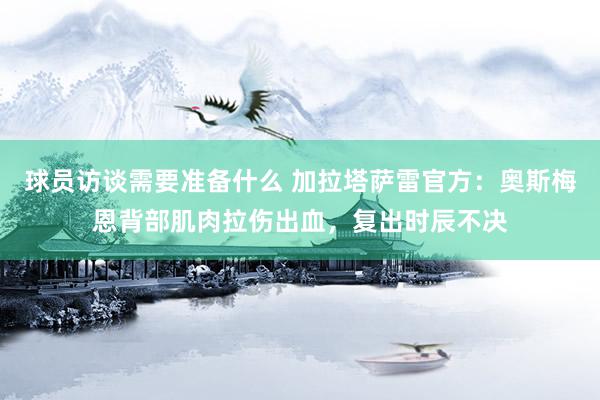 球员访谈需要准备什么 加拉塔萨雷官方：奥斯梅恩背部肌肉拉伤出血，复出时辰不决