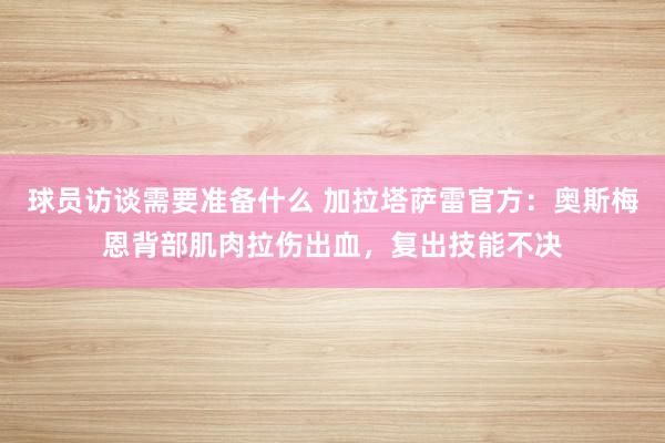 球员访谈需要准备什么 加拉塔萨雷官方：奥斯梅恩背部肌肉拉伤出血，复出技能不决