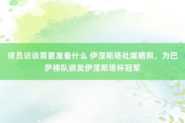 球员访谈需要准备什么 伊涅斯塔社媒晒照，为巴萨梯队颁发伊涅斯塔杯冠军