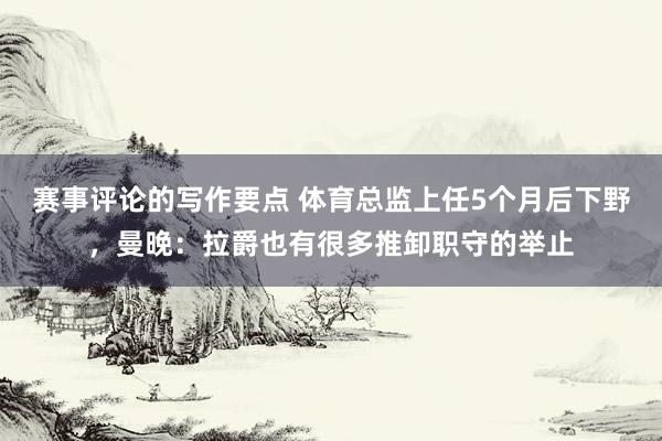 赛事评论的写作要点 体育总监上任5个月后下野，曼晚：拉爵也有很多推卸职守的举止