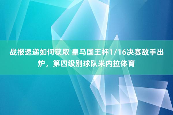 战报速递如何获取 皇马国王杯1/16决赛敌手出炉，第四级别球队米内拉体育