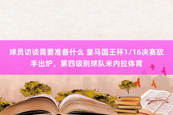 球员访谈需要准备什么 皇马国王杯1/16决赛敌手出炉，第四级别球队米内拉体育