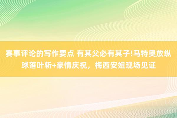 赛事评论的写作要点 有其父必有其子!马特奥放纵球落叶斩+豪情庆祝，梅西安妞现场见证