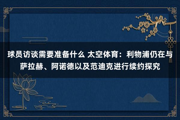 球员访谈需要准备什么 太空体育：利物浦仍在与萨拉赫、阿诺德以及范迪克进行续约探究