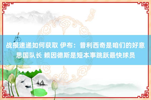 战报速递如何获取 伊布：普利西奇是咱们的好意思国队长 赖因德斯是短本事跳跃最快球员