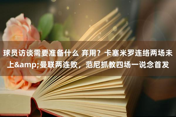 球员访谈需要准备什么 弃用？卡塞米罗连络两场未上&曼联两连败，范尼抓教四场一说念首发