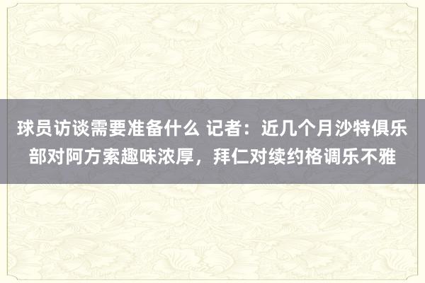 球员访谈需要准备什么 记者：近几个月沙特俱乐部对阿方索趣味浓厚，拜仁对续约格调乐不雅