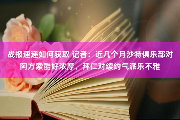 战报速递如何获取 记者：近几个月沙特俱乐部对阿方索酷好浓厚，拜仁对续约气派乐不雅