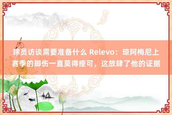 球员访谈需要准备什么 Relevo：琼阿梅尼上赛季的脚伤一直莫得痊可，这放肆了他的证据